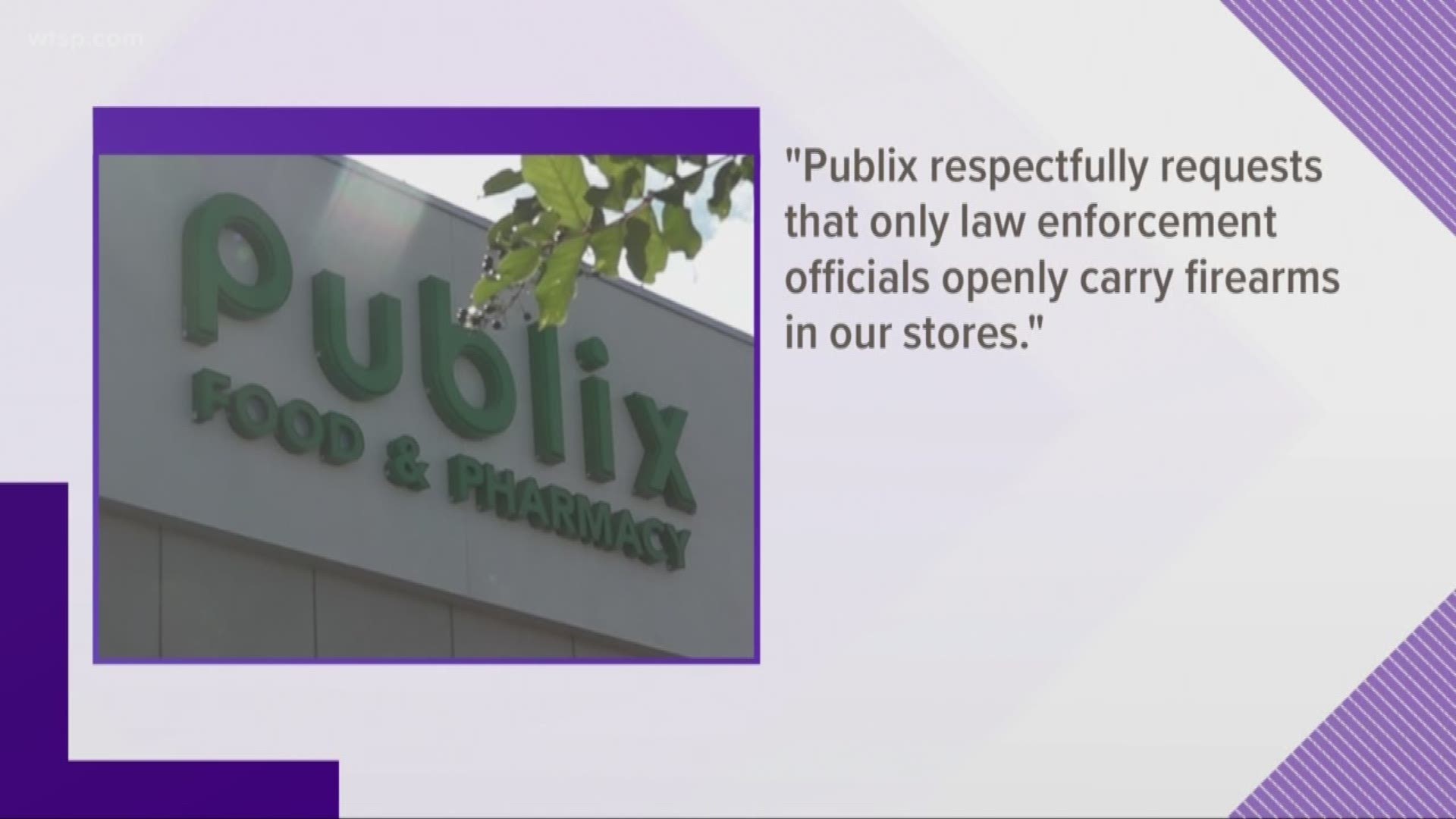 Publix has followed several other retails in asking customers not to openly carry guns in its stores.

"Publix respectfully requests that only law enforcement officials openly carry firearms in our stores," a spokesperson said in a statement to 10News.